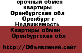 срочный обмен квартиры - Оренбургская обл., Оренбург г. Недвижимость » Квартиры обмен   . Оренбургская обл.